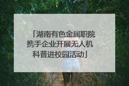 湖南有色金属职院携手企业开展无人机科普进校园活动